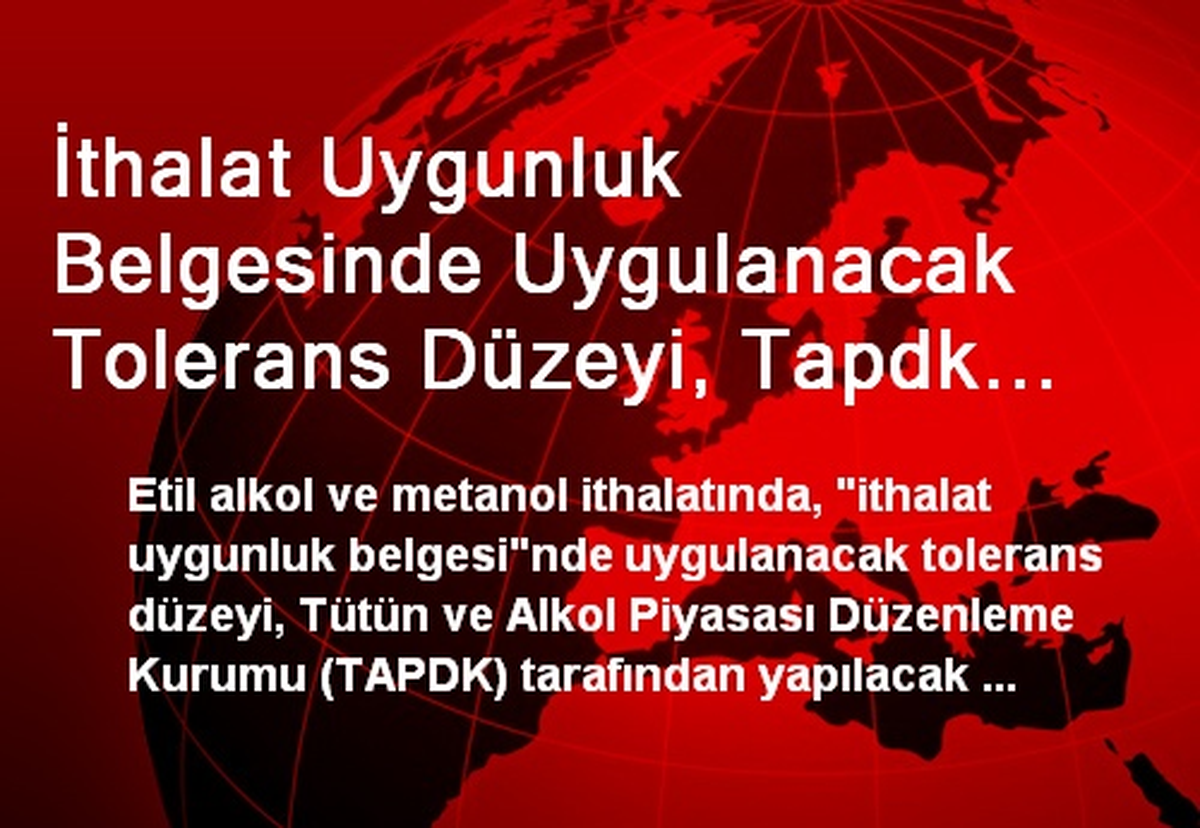 İthalat Uygunluk Belgesinde Uygulanacak Tolerans Düzeyi, Tapdk Tarafından Yapılacak Düzenlemeyle...