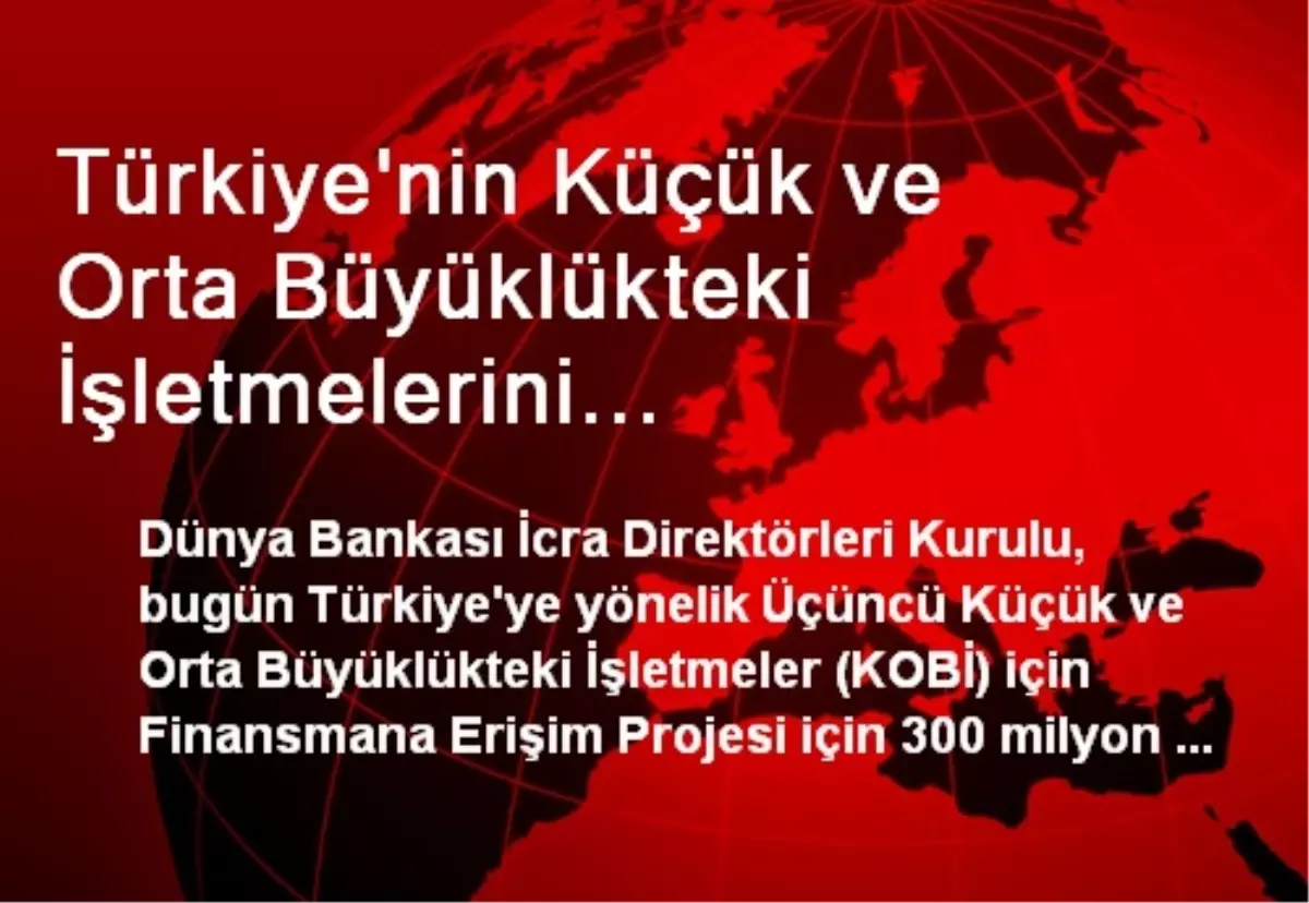 Türkiye\'nin Küçük ve Orta Büyüklükteki İşletmelerini Desteklemek İçin, Dünya Bankası\'ndan Yeni Kredi