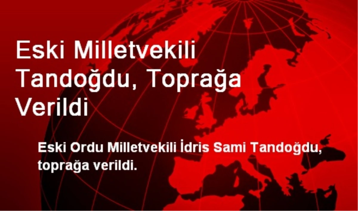 Eski Milletvekili Tandoğdu, Toprağa Verildi