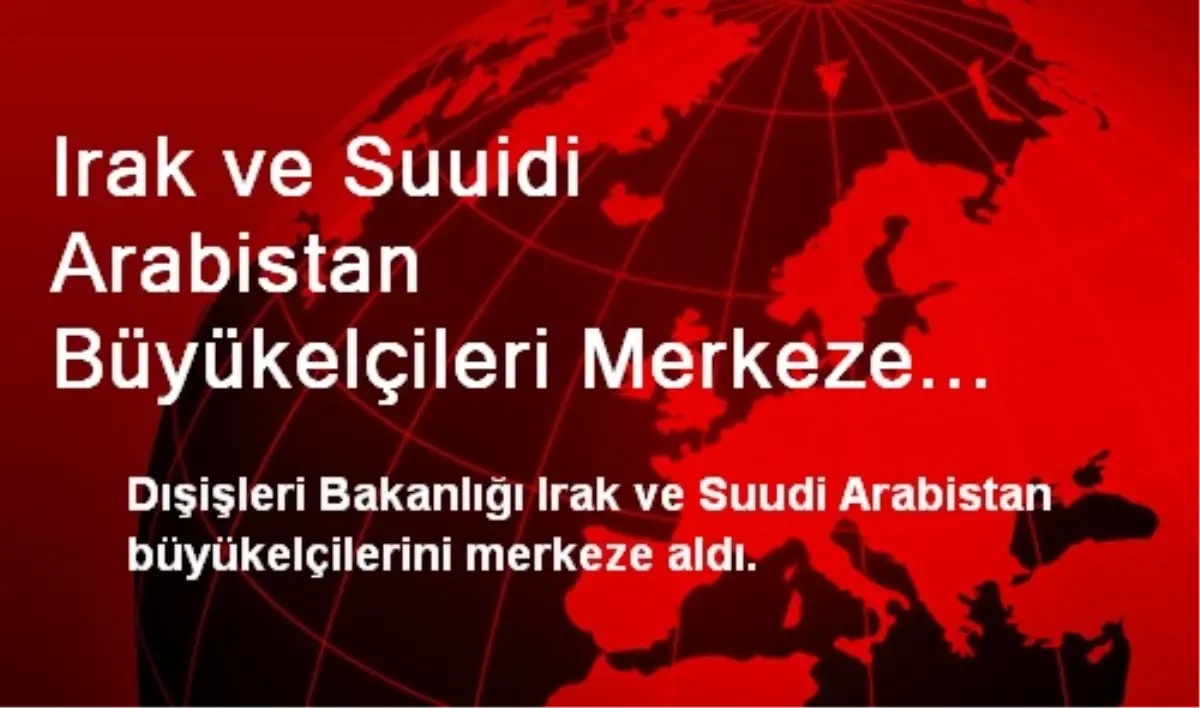 Irak ve Suuidi Arabistan Büyükelçileri Merkeze Alındı