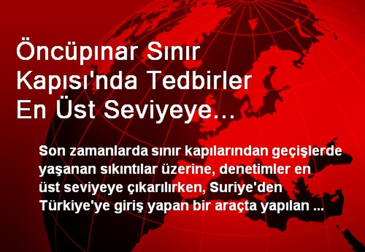 Öncüpınar Sınır Kapısı\'nda Tedbirler En Üst Seviyeye Çıkarıldı
