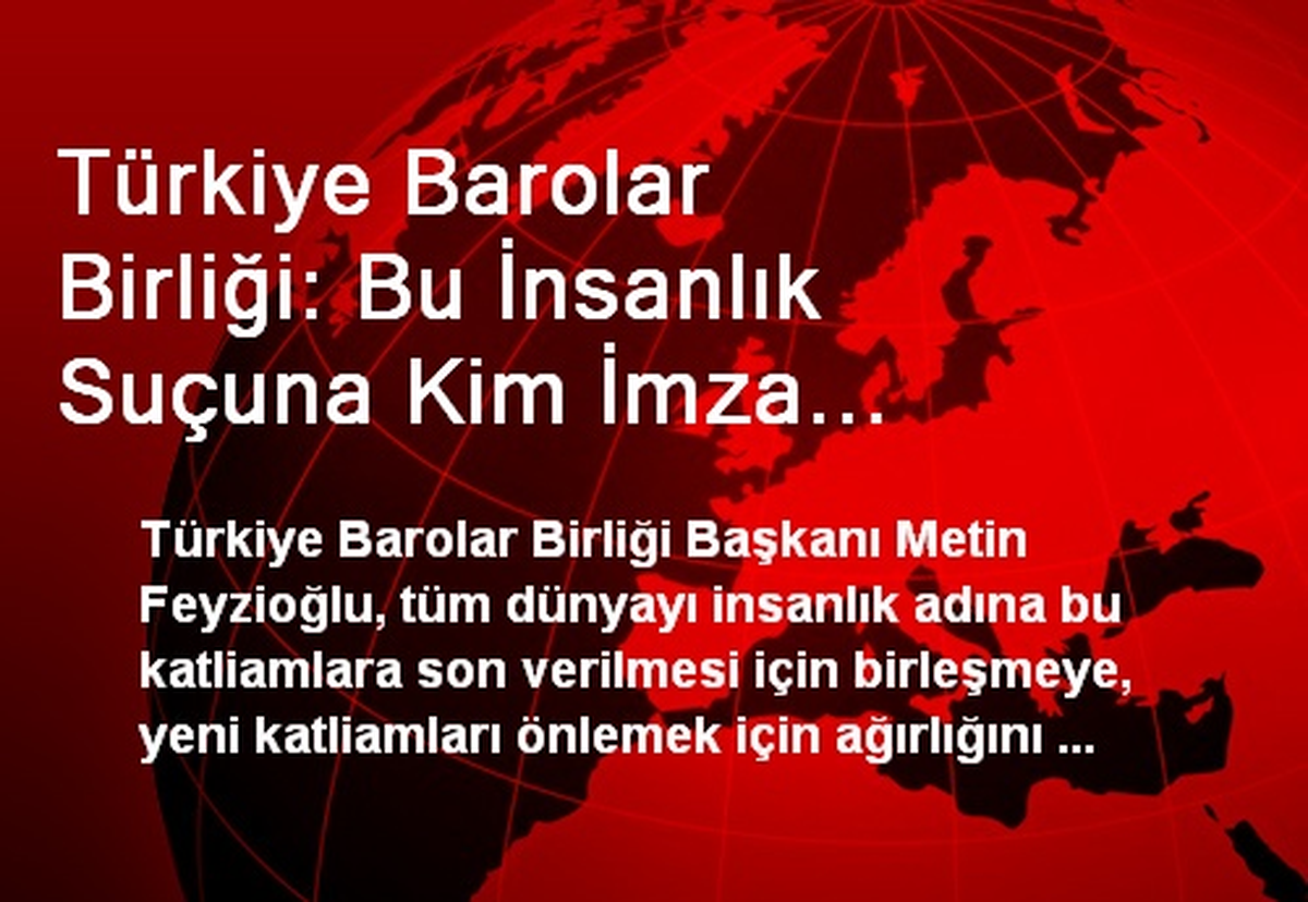 Türkiye Barolar Birliği: Bu İnsanlık Suçuna Kim İmza Attıysa Derhal Ortaya Çıkarılmalı