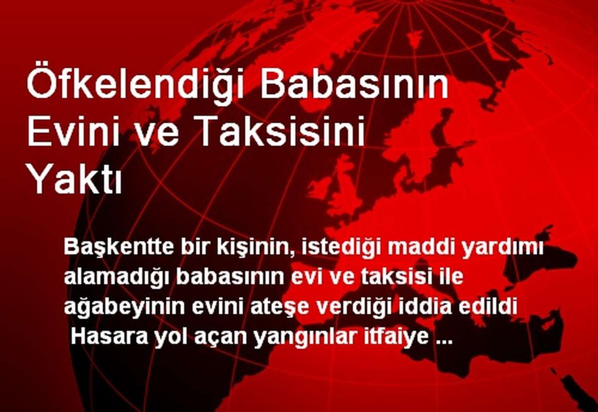 Öfkelendiği Babasının Evini ve Taksisini Yaktı
