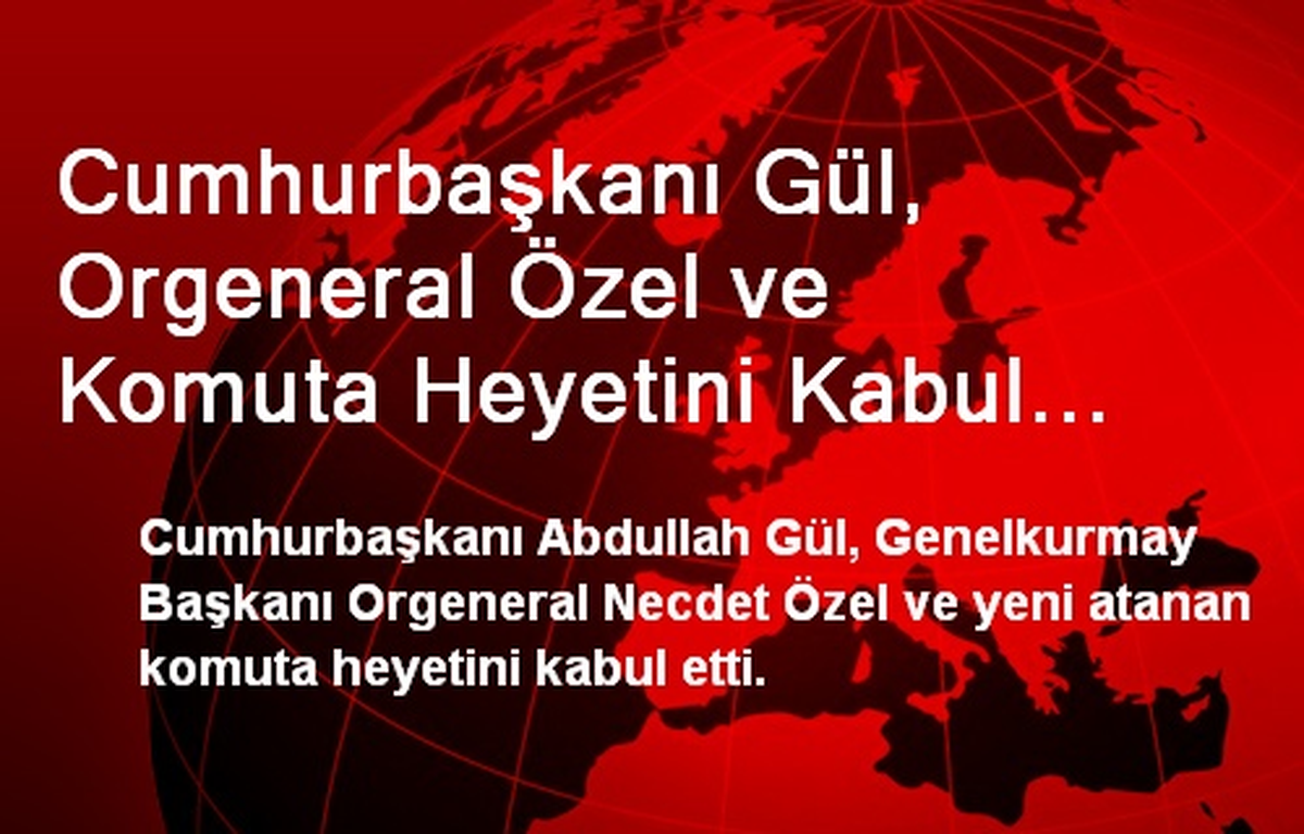 Cumhurbaşkanı Gül, Orgeneral Özel ve Komuta Heyetini Kabul Etti