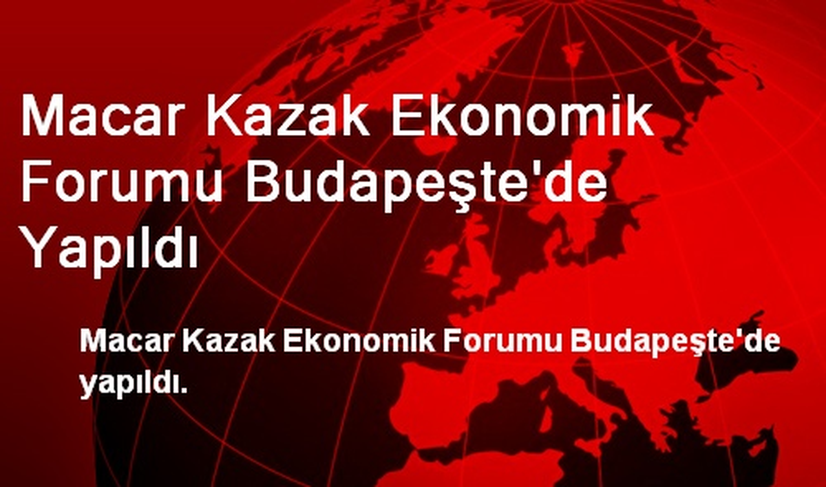 Macar Kazak Ekonomik Forumu Budapeşte\'de Yapıldı