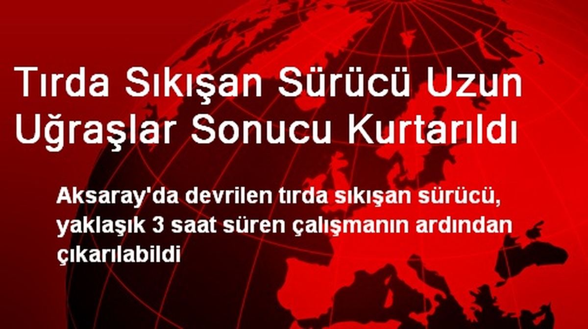 Tırda Sıkışan Sürücü Uzun Uğraşlar Sonucu Kurtarıldı