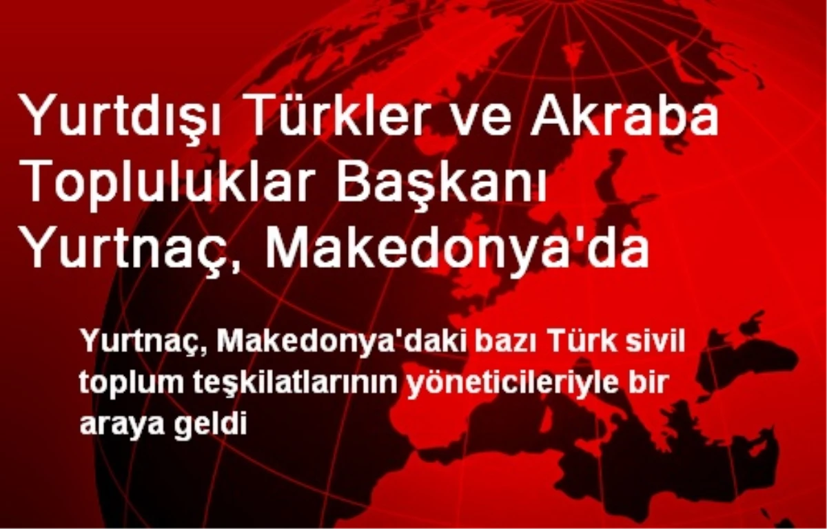 Yurtdışı Türkler ve Akraba Topluluklar Başkanı Yurtnaç, Makedonya\'da
