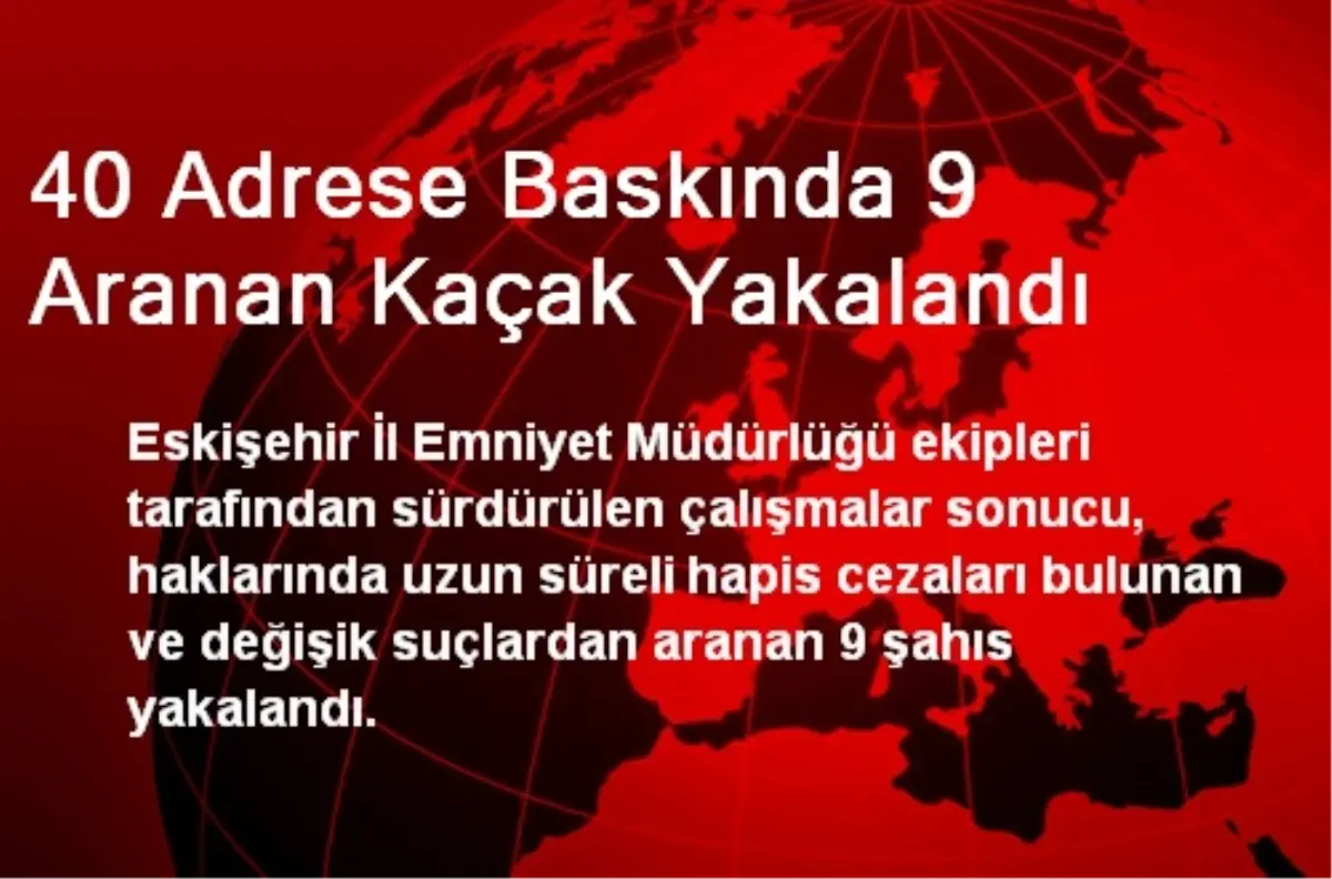 40 Adrese Baskında 9 Aranan Kaçak Yakalandı