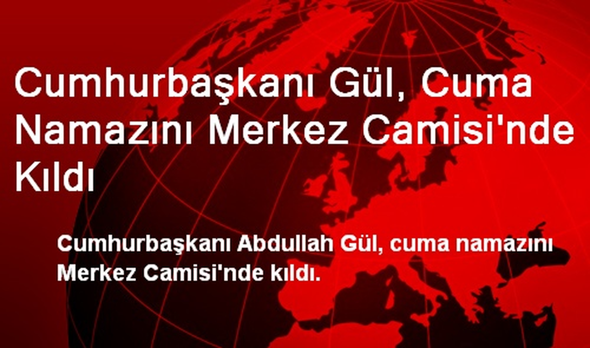 Cumhurbaşkanı Gül, Cuma Namazını Merkez Camisi\'nde Kıldı