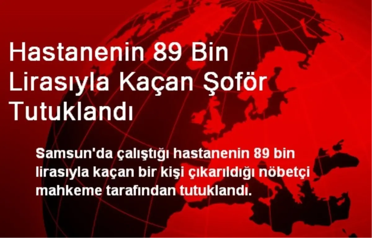 Hastanenin 89 Bin Lirasıyla Kaçan Şoför Tutuklandı