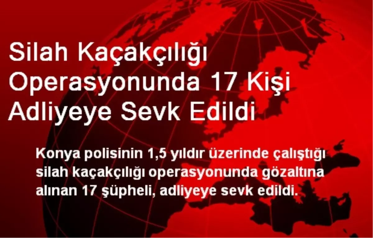 Silah Kaçakçılığı Operasyonunda 17 Kişi Adliyeye Sevk Edildi