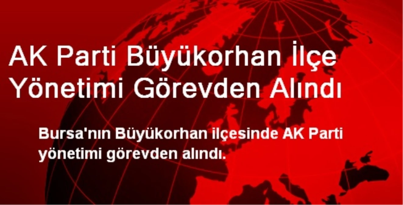 AK Parti Büyükorhan İlçe Yönetimi Görevden Alındı