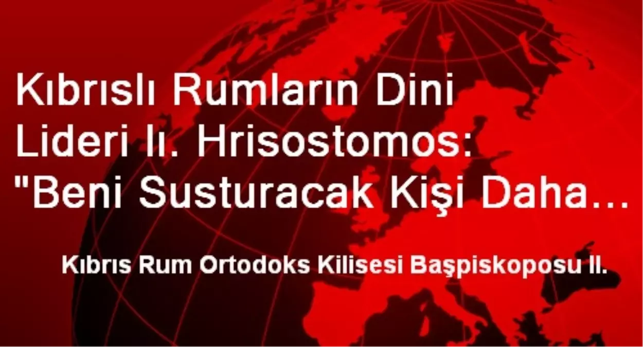 Kıbrıslı Rumların Dini Lideri Iı. Hrisostomos: "Beni Susturacak Kişi Daha Doğmadı"