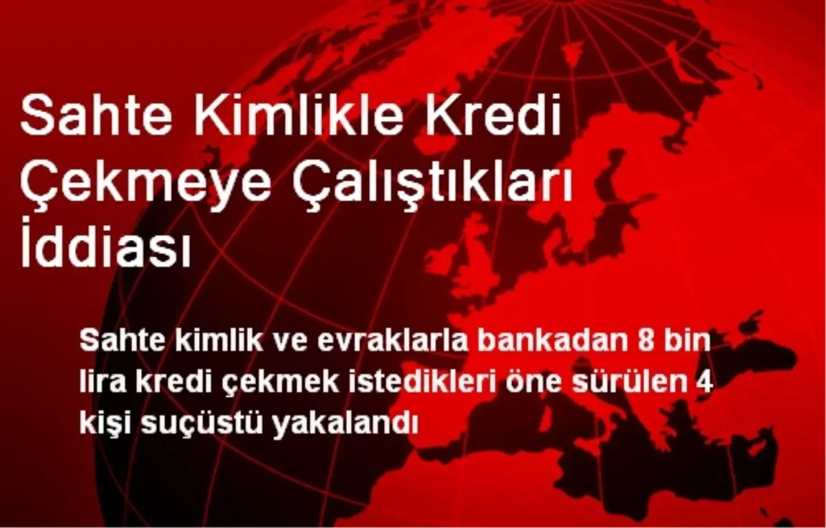 Sahte Kimlikle Kredi Çekmeye Çalıştıkları İddiası