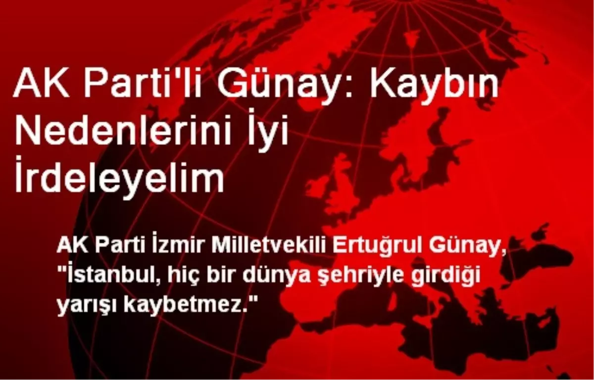 AK Parti\'li Günay: Kaybın Nedenlerini İyi İrdeleyelim