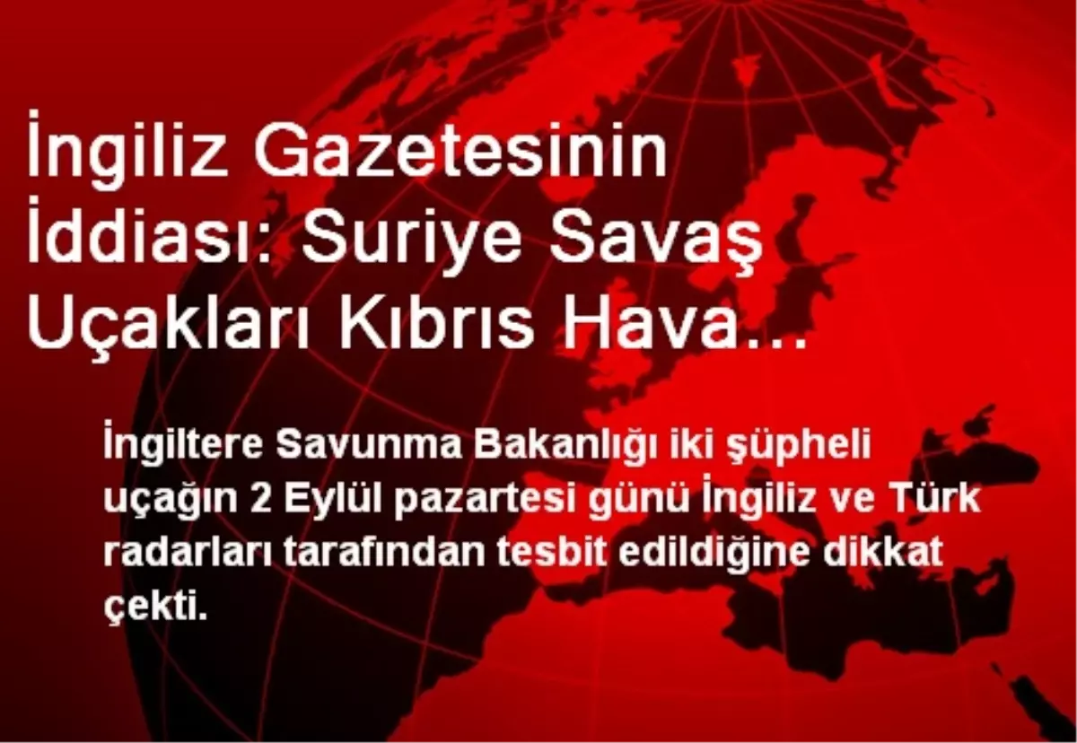 İngiliz Gazetesinin İddiası: Suriye Savaş Uçakları Kıbrıs Hava Sahasına Girdi (2)