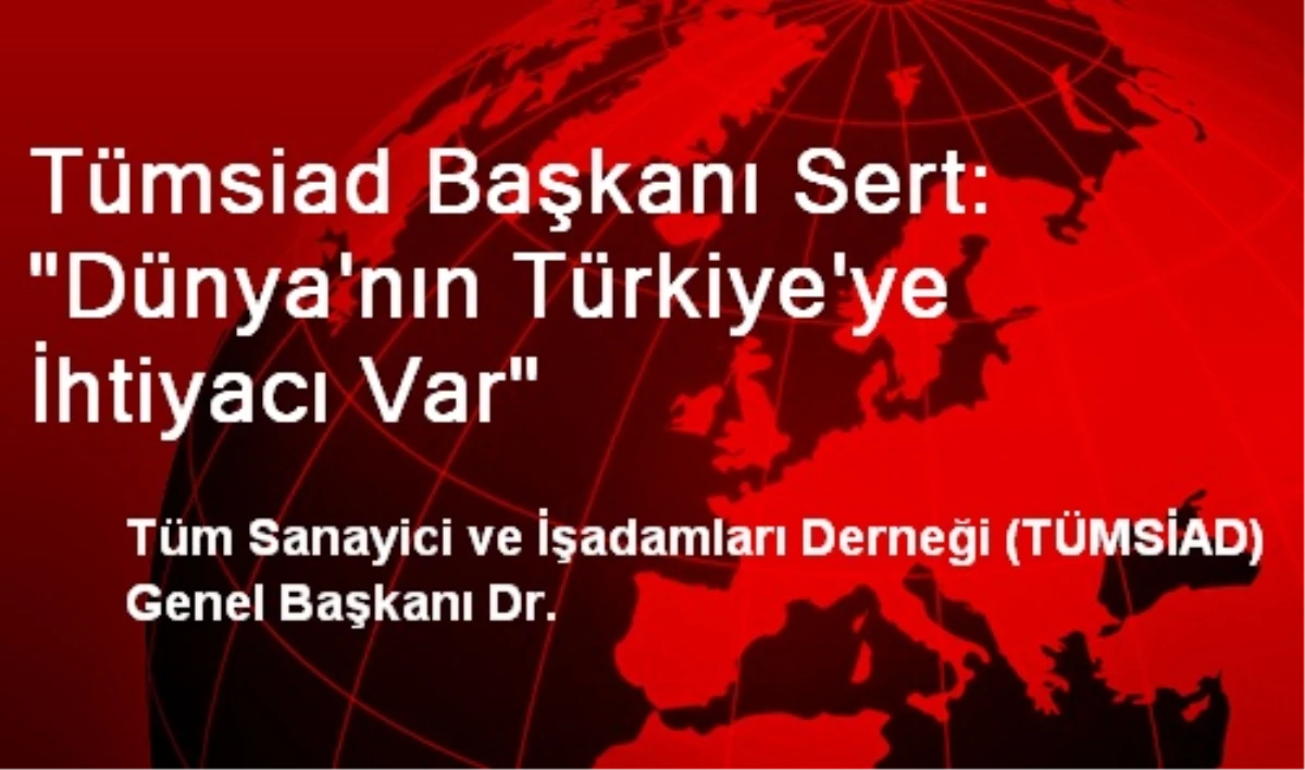 Tümsiad Başkanı Sert: Dünya\'nın Türkiye\'ye İhtiyacı Var