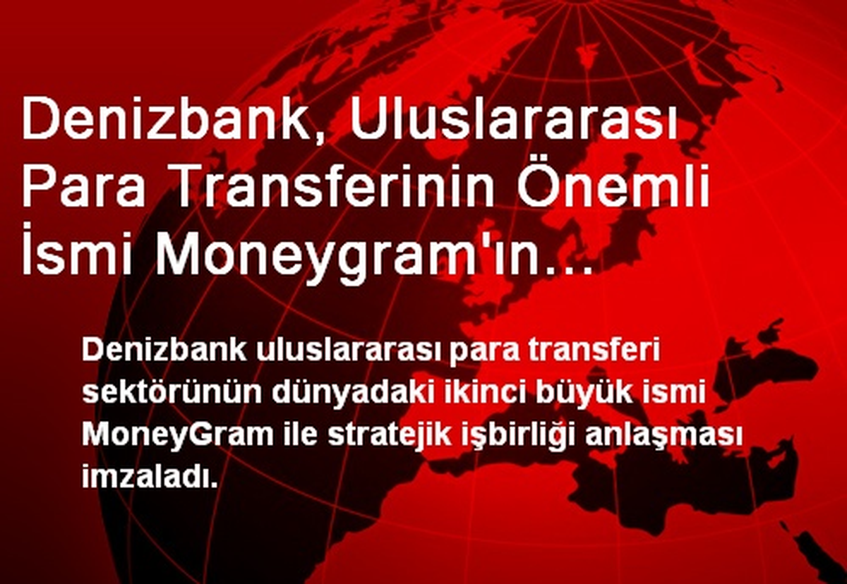 Denizbank, Uluslararası Para Transferinin Önemli İsmi Moneygram\'ın Türkiye\'deki En Büyük Partnerı...