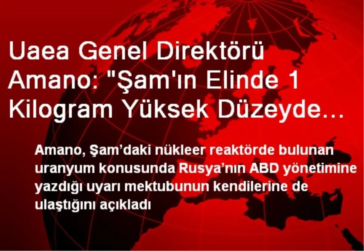 Uaea Genel Direktörü Amano: "Şam\'ın Elinde 1 Kilogram Yüksek Düzeyde Zenginleştirilmiş Uranyum Var"