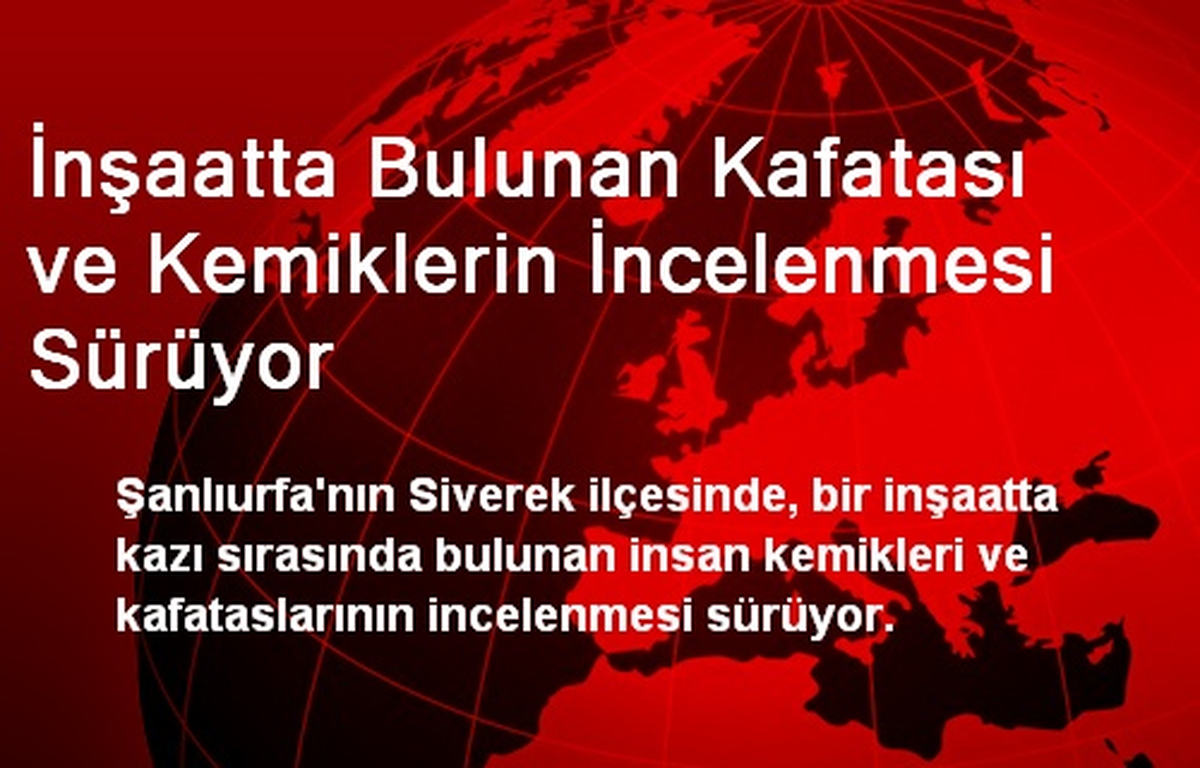 İnşaatta Bulunan Kafatası ve Kemiklerin İncelenmesi Sürüyor