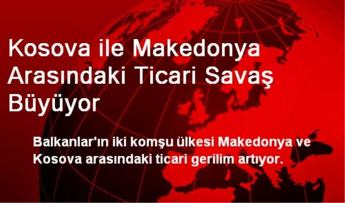 Kosova ile Makedonya Arasındaki Ticari Savaş Büyüyor