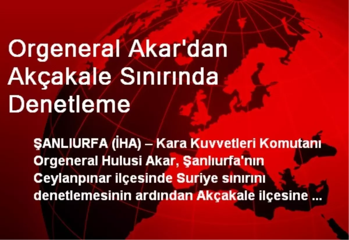 Orgeneral Akar\'dan Akçakale Sınırında Denetleme