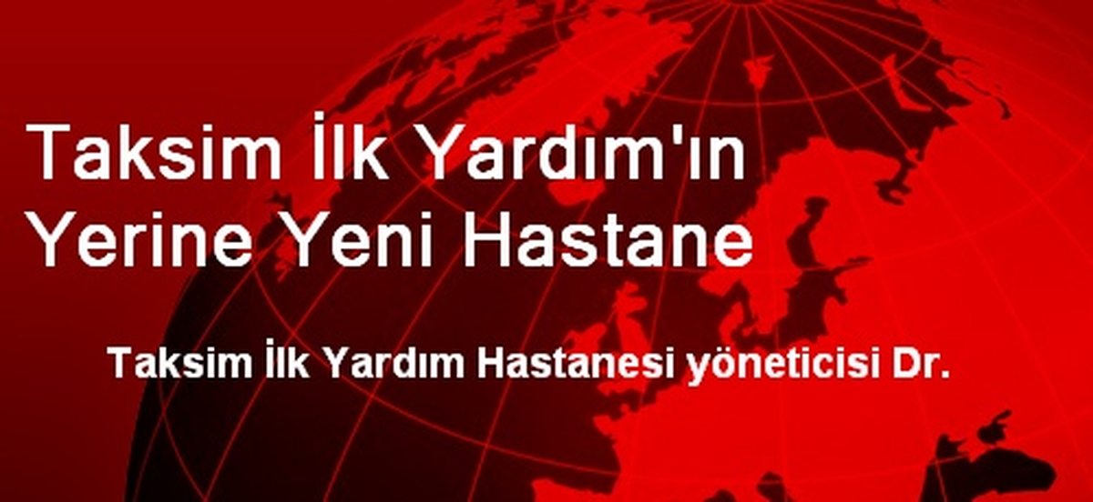 Taksim İlk Yardım\'ın Yerine Yeni Hastane