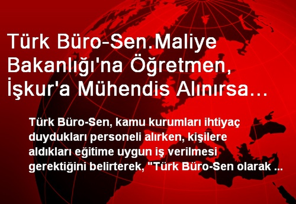 Türk Büro-Sen.Maliye Bakanlığı\'na Öğretmen, İşkur\'a Mühendis Alınırsa Verimlilik ve Süreklilik...