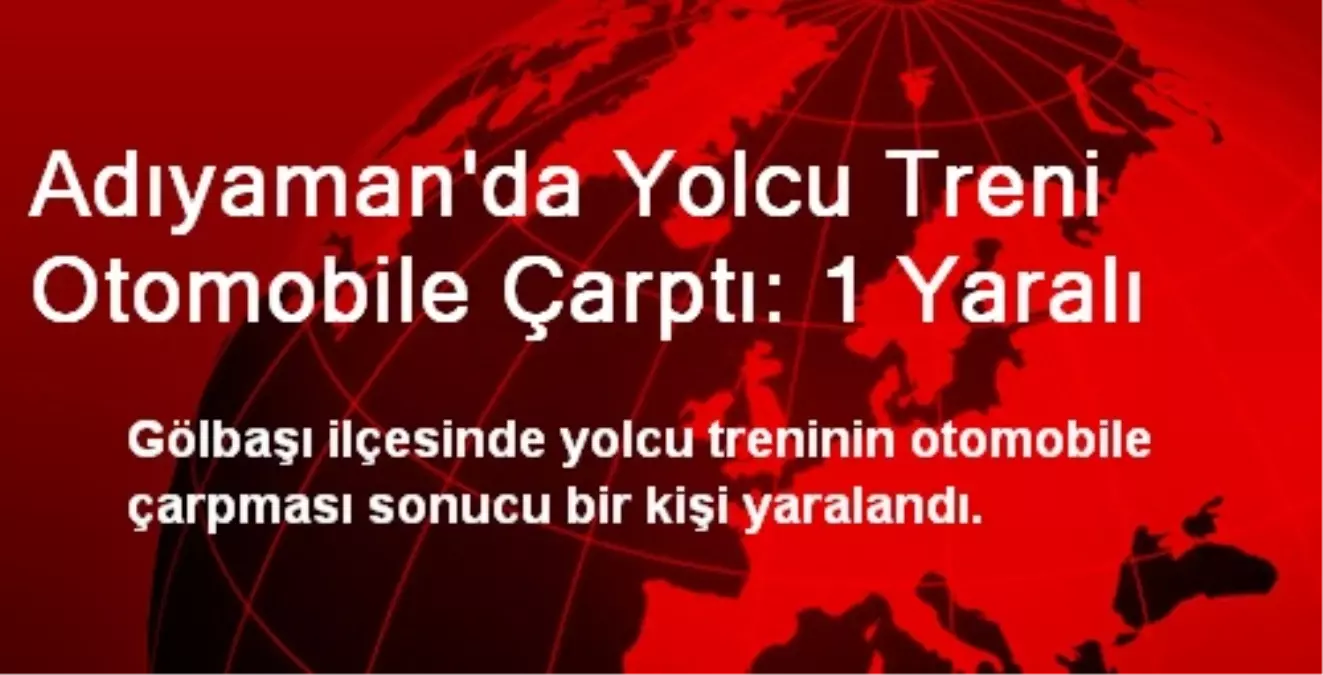 Adıyaman\'da Yolcu Treni Otomobile Çarptı: 1 Yaralı