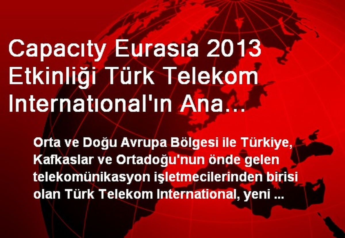 Capacıty Eurasıa 2013 Etkinliği Türk Telekom Internatıonal\'ın Ana Sponsorluğunda İstanbul\'da Yapıldı
