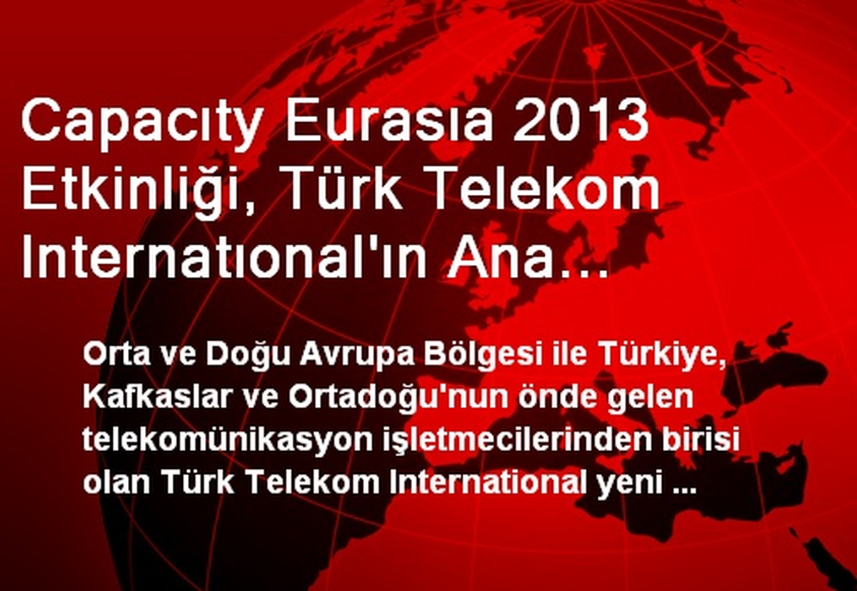 Capacıty Eurasıa 2013 Etkinliği, Türk Telekom Internatıonal\'ın Ana Sponsorluğunda İstanbul\'da...