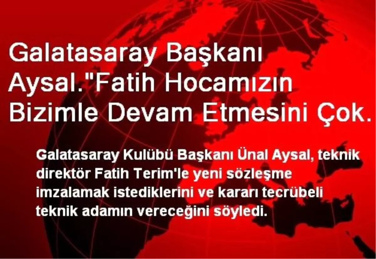 Galatasaray Başkanı Aysal."Fatih Hocamızın Bizimle Devam Etmesini Çok İstiyoruz, Ama Kimseyi...