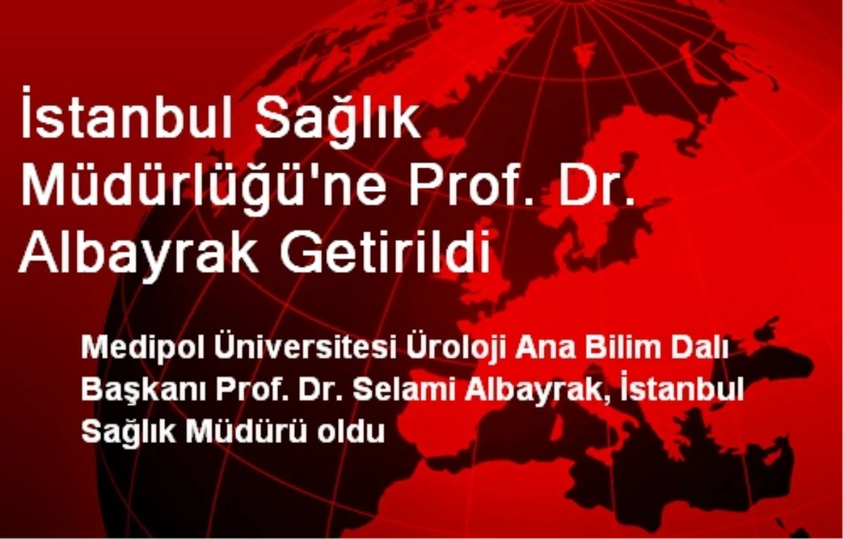 İstanbul Sağlık Müdürlüğü\'ne Prof. Dr. Albayrak Getirildi