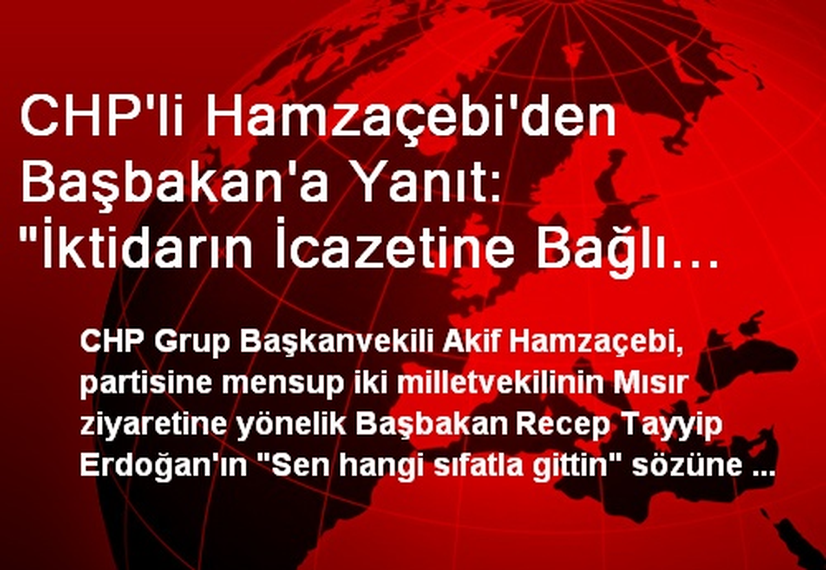 CHP\'li Hamzaçebi\'den Başbakan\'a Yanıt: "İktidarın İcazetine Bağlı Değildir, Bu Yetkiyi Millet Verir