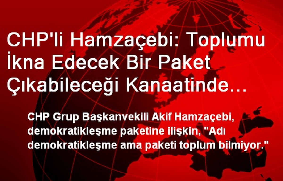 CHP\'li Hamzaçebi: Toplumu İkna Edecek Bir Paket Çıkabileceği Kanaatinde Değilim