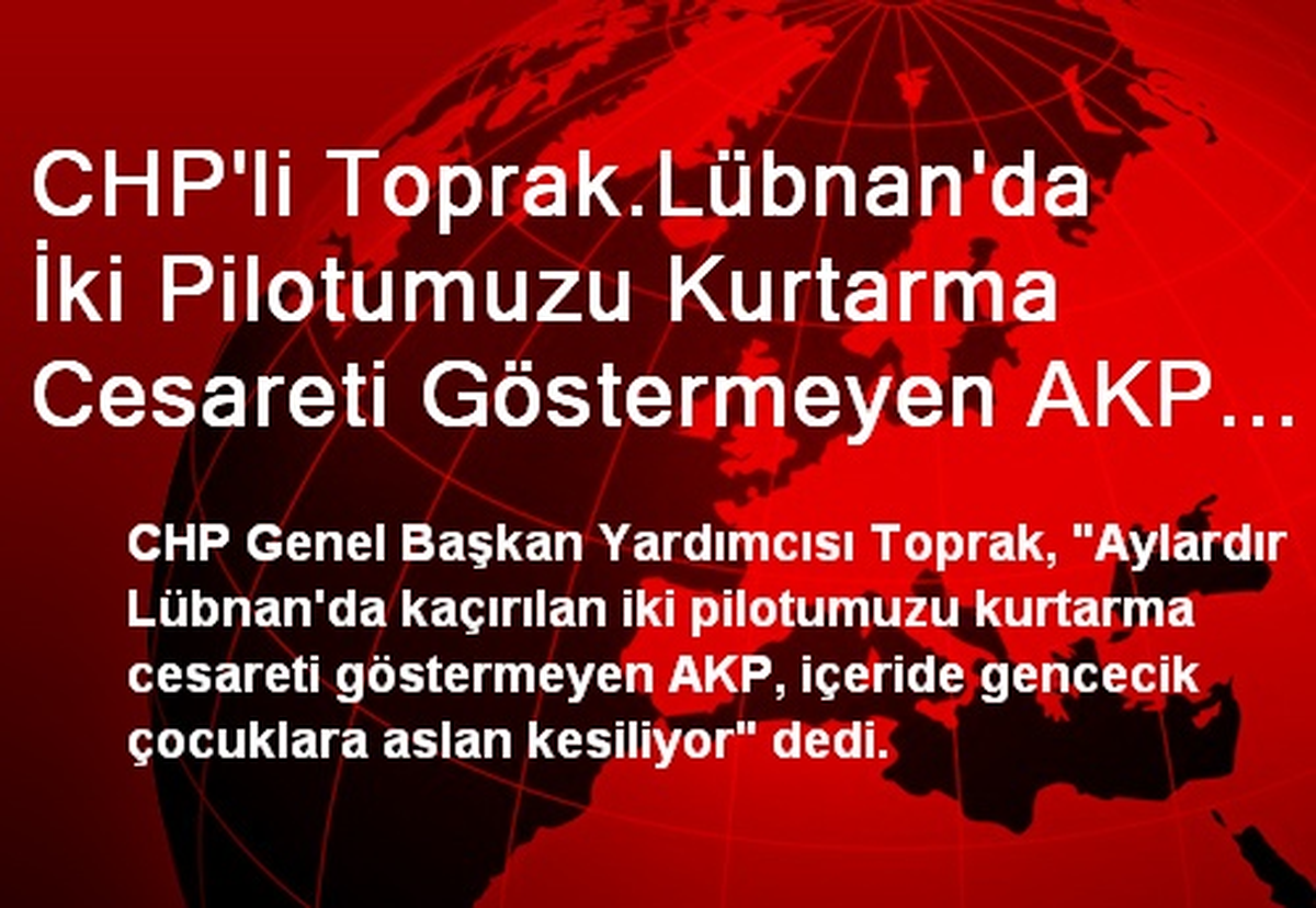 CHP\'li Toprak.Lübnan\'da İki Pilotumuzu Kurtarma Cesareti Göstermeyen AKP İçeride Gencecik Çocuklara...