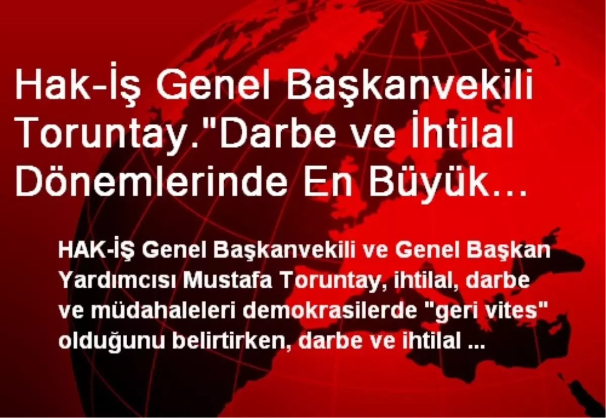 Hak-İş Genel Başkanvekili Toruntay."Darbe ve İhtilal Dönemlerinde En Büyük Zararı Emekçiler...