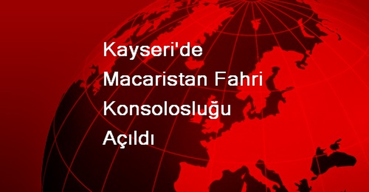Kayseri\'de Macaristan Fahri Konsolosluğu Açıldı