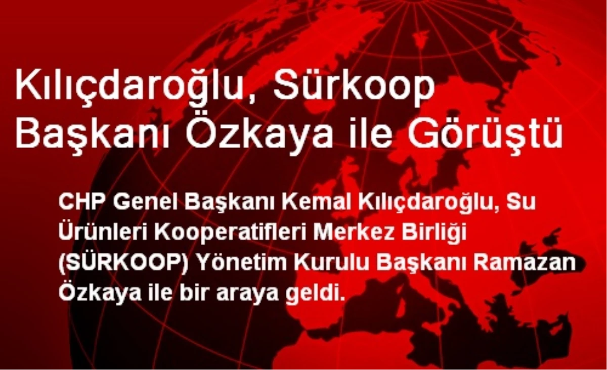 Kılıçdaroğlu, SÜRKOOP Başkanı Özkaya ile Görüştü
