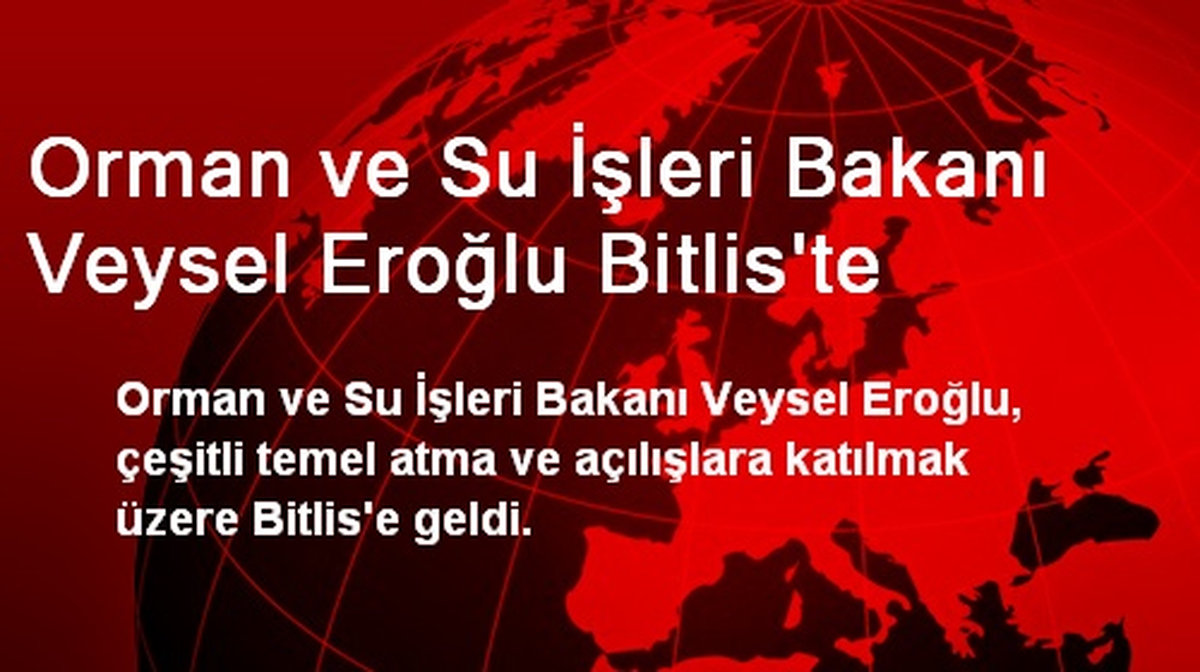 Orman ve Su İşleri Bakanı Veysel Eroğlu Bitlis\'te