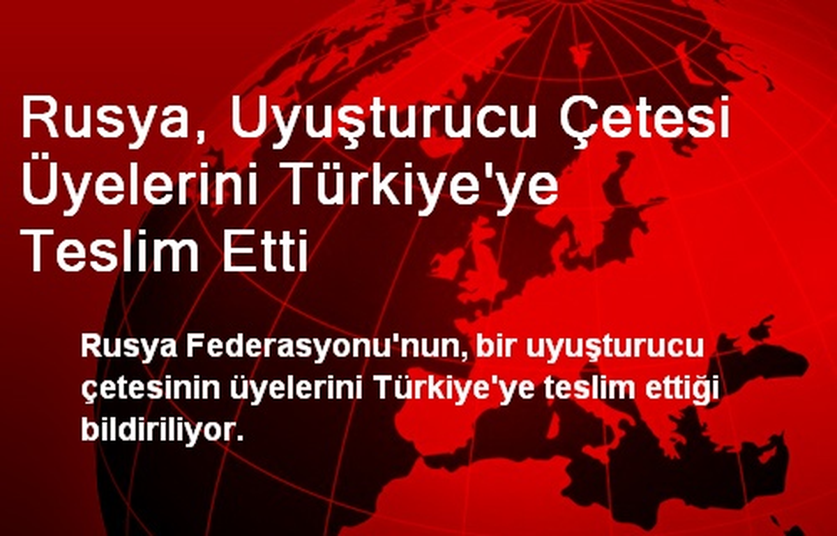 Rusya, Uyuşturucu Çetesi Üyelerini Türkiye\'ye Teslim Etti