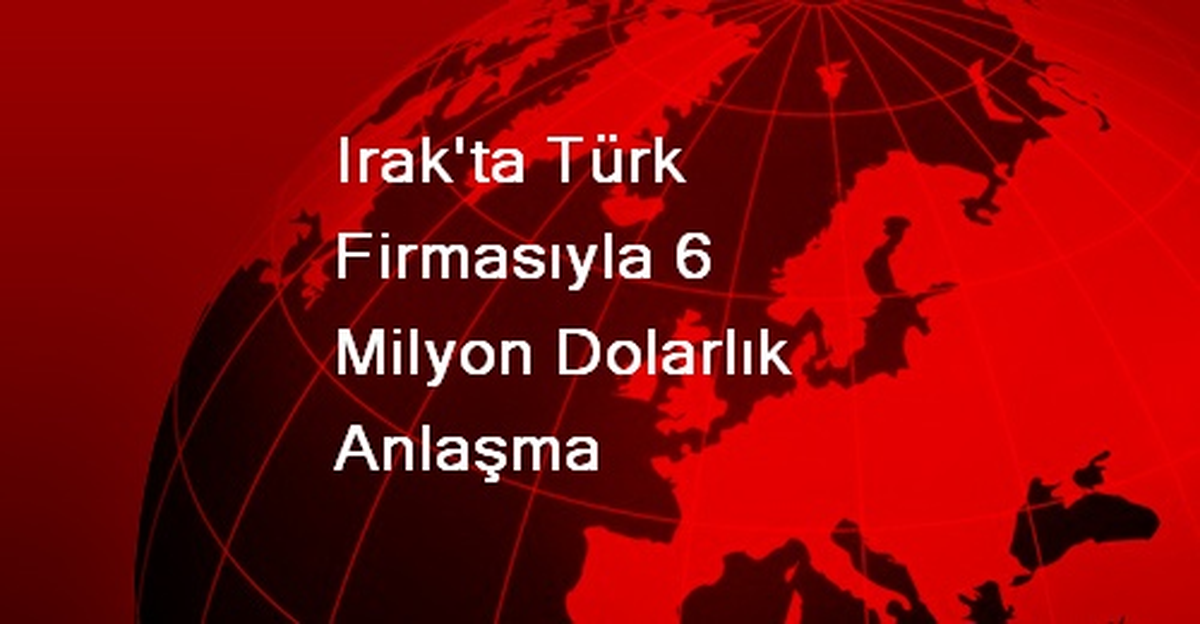 Irak\'ta Türk Firmasıyla 6 Milyon Dolarlık Anlaşma