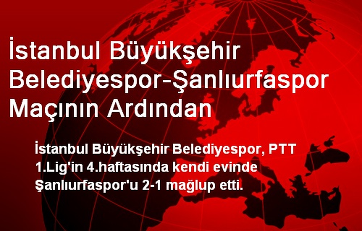 İstanbul Büyükşehir Belediyespor-Şanlıurfaspor Maçının Ardından