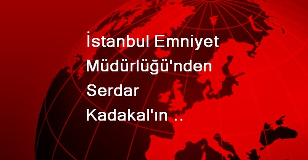İstanbul Emniyet Müdürlüğü\'nden Serdar Kadakal\'ın Ölümüne İlişkin Açıklama Açıklaması