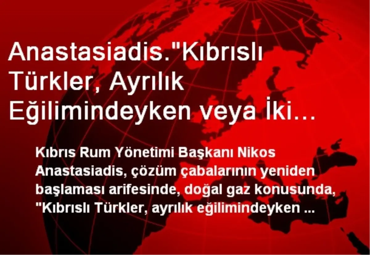 Anastasiadis."Kıbrıslı Türkler, Ayrılık Eğilimindeyken veya İki Devlette Israr Ederken Menfaat...