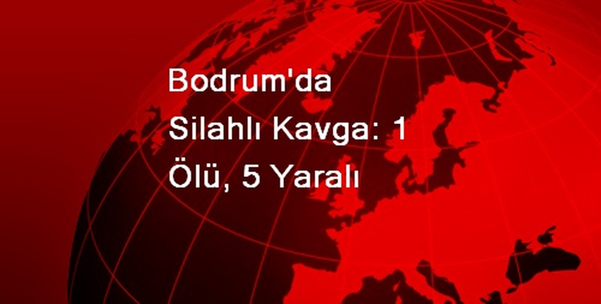 Bodrum\'da Silahlı Kavga: 1 Ölü, 5 Yaralı
