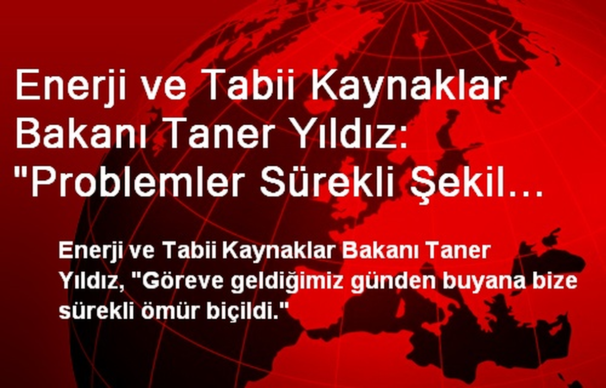 Enerji ve Tabii Kaynaklar Bakanı Taner Yıldız: "Problemler Sürekli Şekil Değiştiriyor"