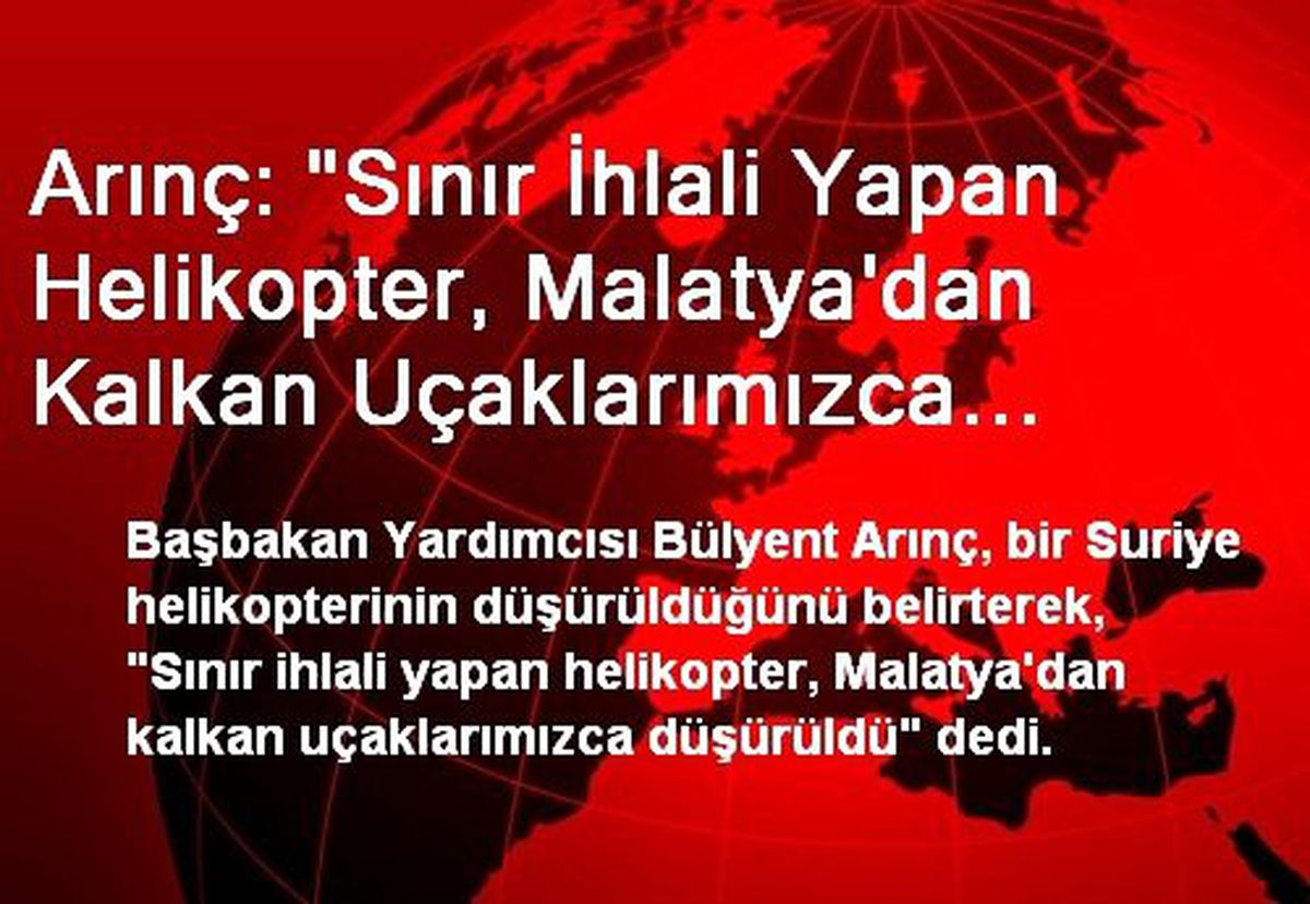 Arınç: "Sınır İhlali Yapan Helikopter, Malatya\'dan Kalkan Uçaklarımızca Düşürüldü"