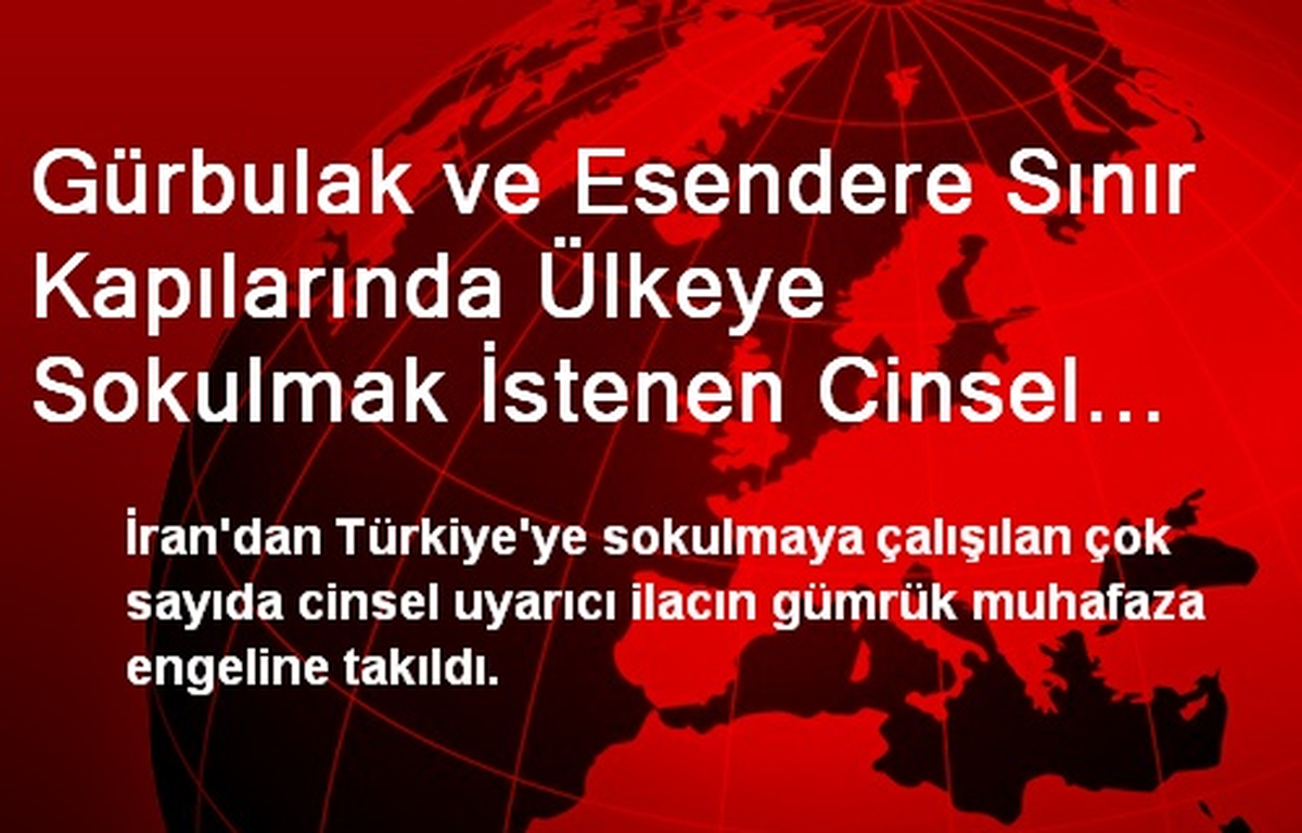 Gürbulak ve Esendere Sınır Kapılarında Ülkeye Sokulmak İstenen Cinsel Uyarıcı İlaç ve Afyon Sakızı...