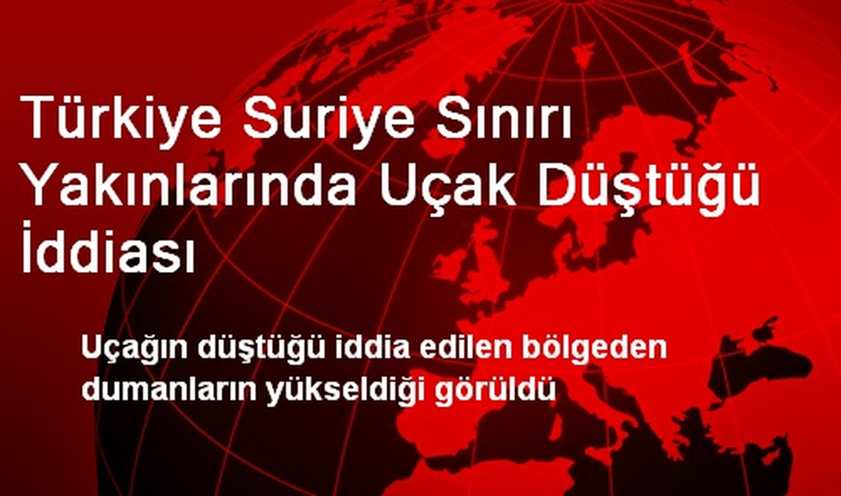 Türkiye Suriye Sınırı Yakınlarında Uçak Düştüğü İddiası